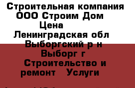 Строительная компания ООО Строим Дом. › Цена ­ 500 - Ленинградская обл., Выборгский р-н, Выборг г. Строительство и ремонт » Услуги   